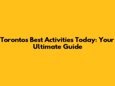 Toronto's Best Activities Today: Your Ultimate Guide