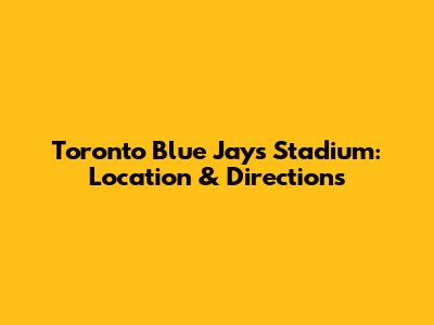 Toronto Blue Jays Stadium: Location & Directions