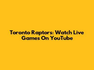 Toronto Raptors: Watch Live Games On YouTube