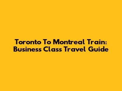 Toronto To Montreal Train: Business Class Travel Guide