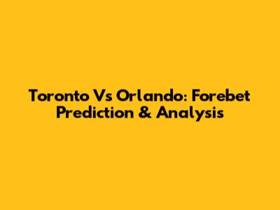 Toronto Vs Orlando: Forebet Prediction & Analysis