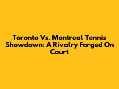 Toronto Vs. Montreal Tennis Showdown: A Rivalry Forged On Court