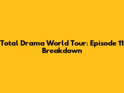 Total Drama World Tour: Episode 11 Breakdown