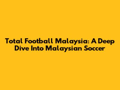 Total Football Malaysia: A Deep Dive Into Malaysian Soccer