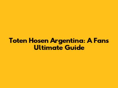 Toten Hosen Argentina: A Fan's Ultimate Guide