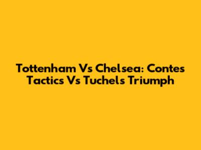 Tottenham Vs Chelsea: Conte's Tactics Vs Tuchel's Triumph