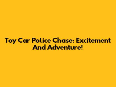 Toy Car Police Chase: Excitement And Adventure!