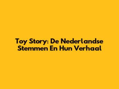Toy Story: De Nederlandse Stemmen En Hun Verhaal