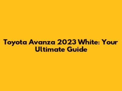 Toyota Avanza 2023 White: Your Ultimate Guide