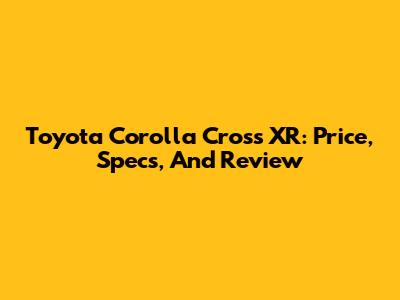 Toyota Corolla Cross XR: Price, Specs, And Review