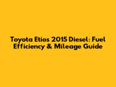 Toyota Etios 2015 Diesel: Fuel Efficiency & Mileage Guide