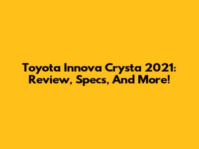 Toyota Innova Crysta 2021: Review, Specs, And More!