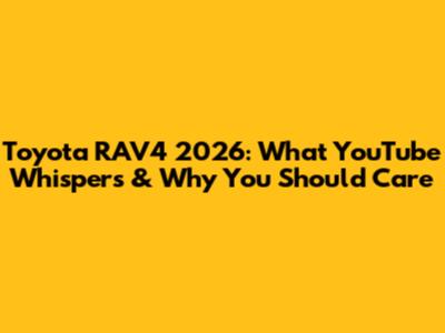 Toyota RAV4 2026: What YouTube Whispers & Why You Should Care