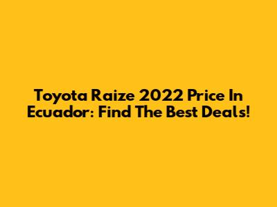Toyota Raize 2022 Price In Ecuador: Find The Best Deals!