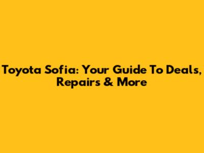 Toyota Sofia: Your Guide To Deals, Repairs & More