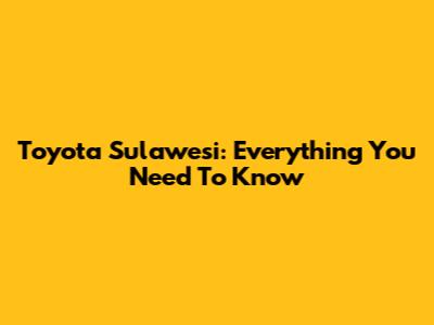 Toyota Sulawesi: Everything You Need To Know
