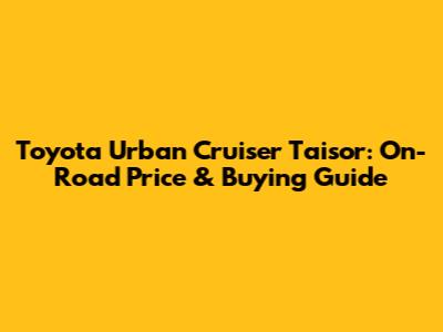 Toyota Urban Cruiser Taisor: On-Road Price & Buying Guide