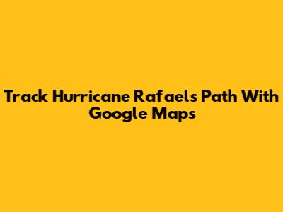 Track Hurricane Rafael's Path With Google Maps