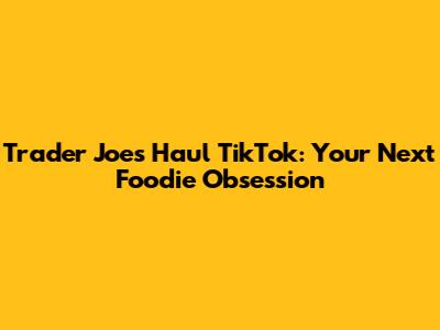 Trader Joe's Haul TikTok: Your Next Foodie Obsession