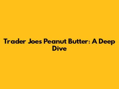 Trader Joe's Peanut Butter: A Deep Dive