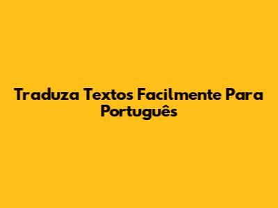Traduza Textos Facilmente Para Português