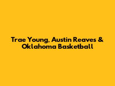 Trae Young, Austin Reaves & Oklahoma Basketball