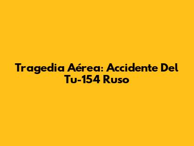 Tragedia Aérea: Accidente Del Tu-154 Ruso