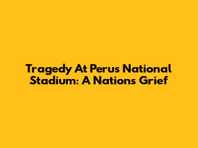 Tragedy At Peru's National Stadium: A Nation's Grief