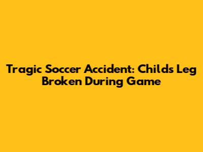 Tragic Soccer Accident: Child's Leg Broken During Game