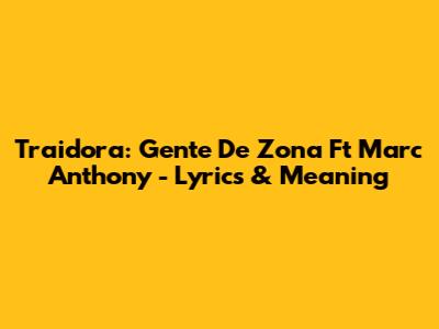 Traidora: Gente De Zona Ft Marc Anthony - Lyrics & Meaning
