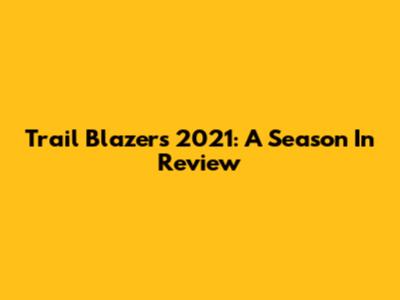Trail Blazers 2021: A Season In Review
