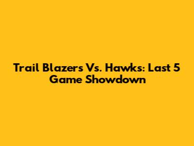 Trail Blazers Vs. Hawks: Last 5 Game Showdown