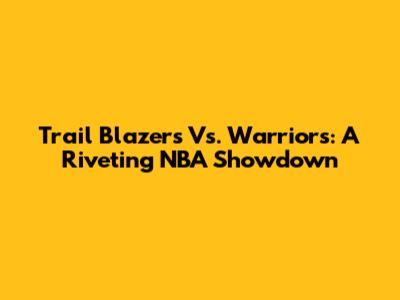 Trail Blazers Vs. Warriors: A Riveting NBA Showdown