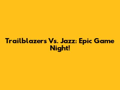 Trailblazers Vs. Jazz: Epic Game Night!