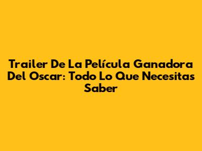 Trailer De La Película Ganadora Del Oscar: Todo Lo Que Necesitas Saber