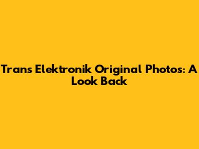 Trans Elektronik Original Photos: A Look Back