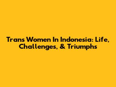 Trans Women In Indonesia: Life, Challenges, & Triumphs