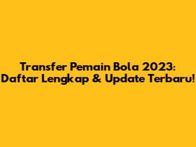 Transfer Pemain Bola 2023: Daftar Lengkap & Update Terbaru!