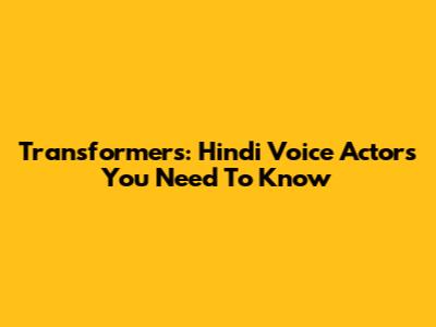 Transformers: Hindi Voice Actors You Need To Know