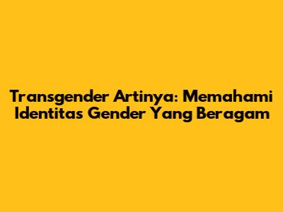Transgender Artinya: Memahami Identitas Gender Yang Beragam