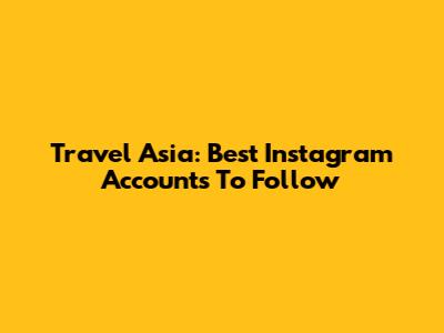 Travel Asia: Best Instagram Accounts To Follow