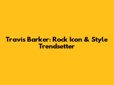 Travis Barker: Rock Icon & Style Trendsetter