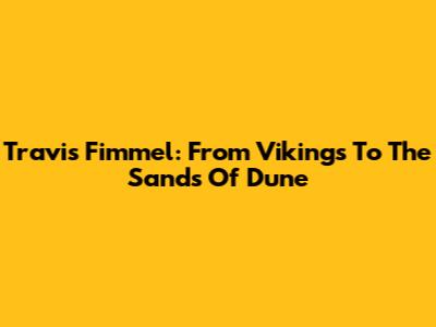 Travis Fimmel: From 'Vikings' To The Sands Of 'Dune'