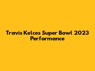 Travis Kelce's Super Bowl 2023 Performance