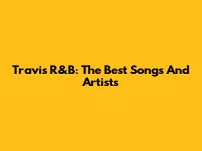 Travis R&B: The Best Songs And Artists
