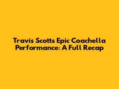 Travis Scott's Epic Coachella Performance: A Full Recap