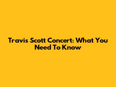 Travis Scott Concert: What You Need To Know