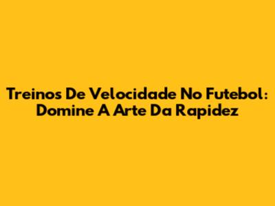 Treinos De Velocidade No Futebol: Domine A Arte Da Rapidez
