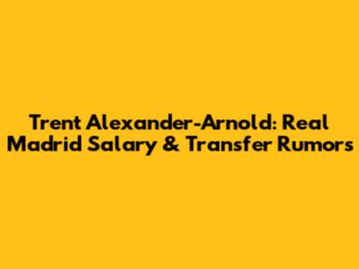 Trent Alexander-Arnold: Real Madrid Salary & Transfer Rumors