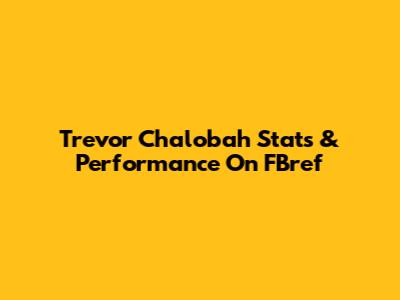 Trevor Chalobah Stats & Performance On FBref
